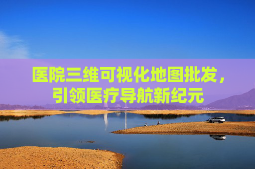 医院三维可视化地图批发，引领医疗导航新纪元